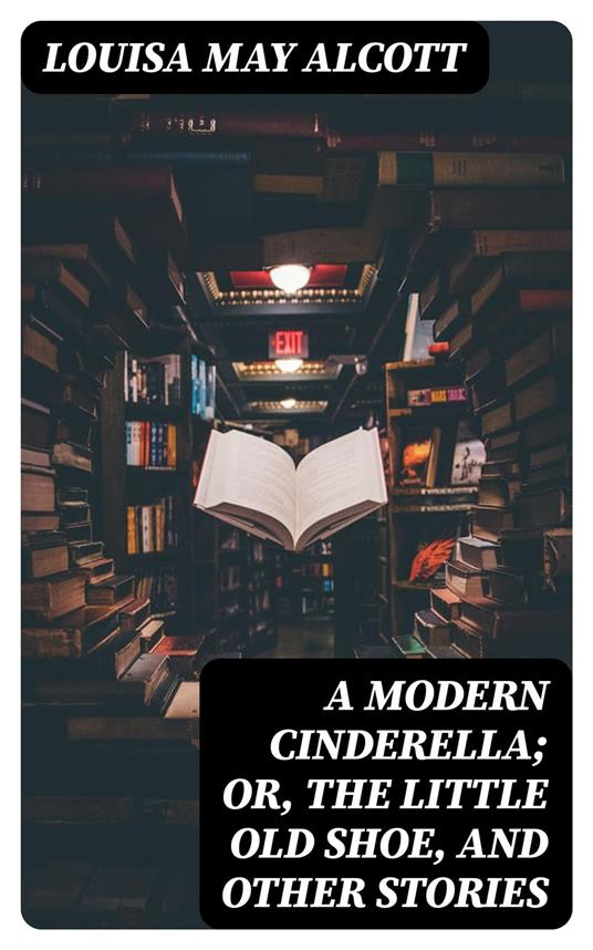 A Modern Cinderella; Or, The Little Old Shoe, and Other Stories