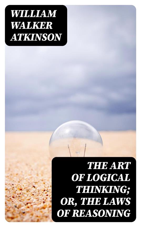 The Art of Logical Thinking; Or, The Laws of Reasoning