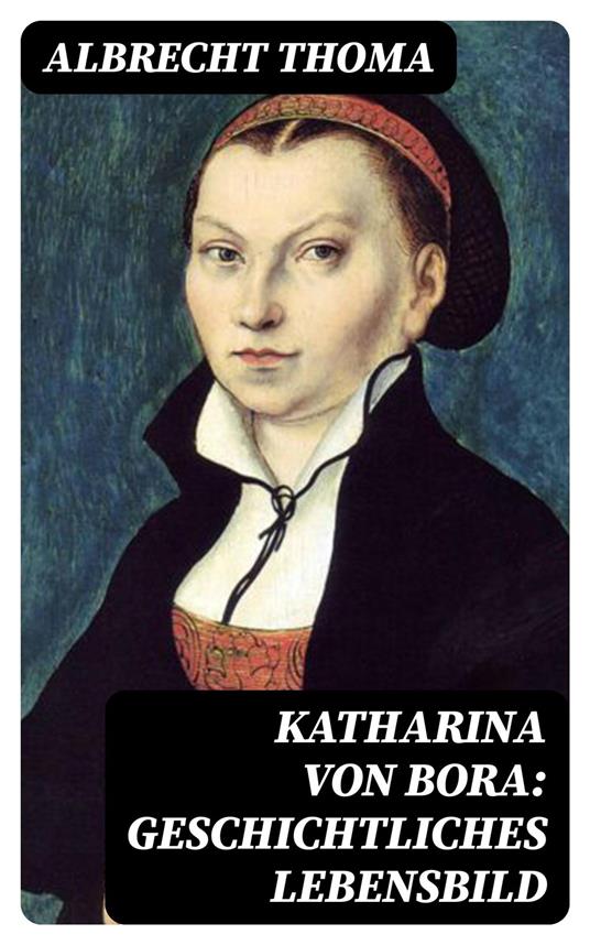 Katharina von Bora: Geschichtliches Lebensbild