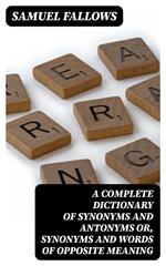 A Complete Dictionary of Synonyms and Antonyms or, Synonyms and Words of Opposite Meaning