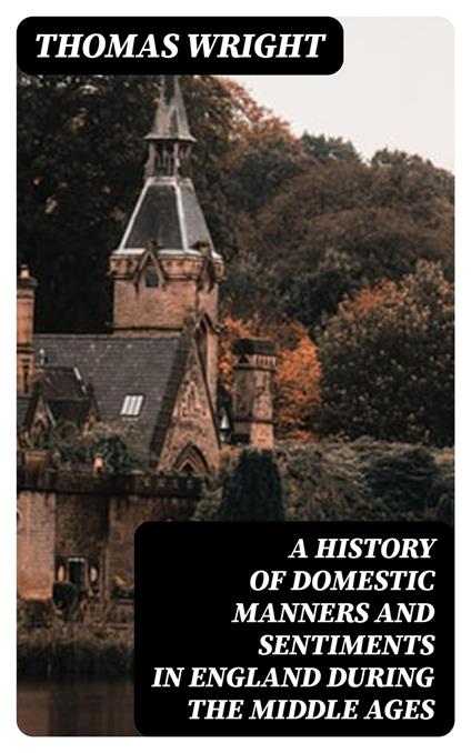 A History of Domestic Manners and Sentiments in England During the Middle Ages