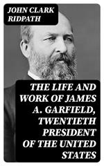 The Life and Work of James A. Garfield, Twentieth President of the United States