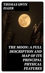 The Moon: A Full Description and Map of its Principal Physical Features