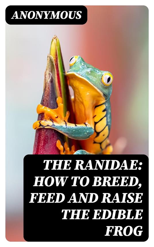 The Ranidae: How to breed, feed and raise the edible frog