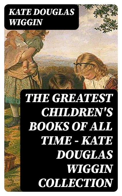 The Greatest Children's Books of All Time - Kate Douglas Wiggin Collection - Wiggin Kate Douglas - ebook