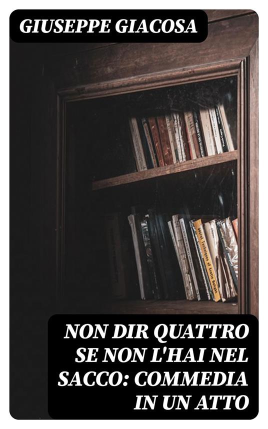 Non dir quattro se non l'hai nel sacco: Commedia in un atto - Giuseppe Giacosa - ebook