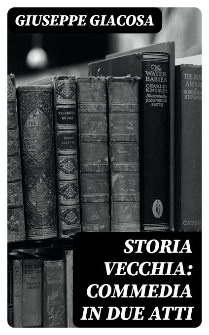 Storia vecchia: Commedia in due atti - Giuseppe Giacosa - ebook
