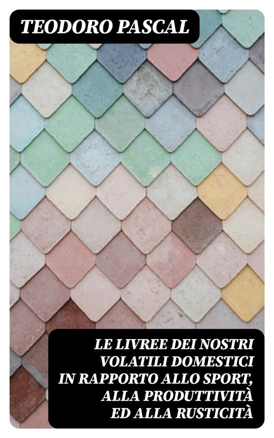 Le livree dei nostri volatili domestici in rapporto allo sport, alla produttività ed alla rusticità - Teodoro Pascal - ebook