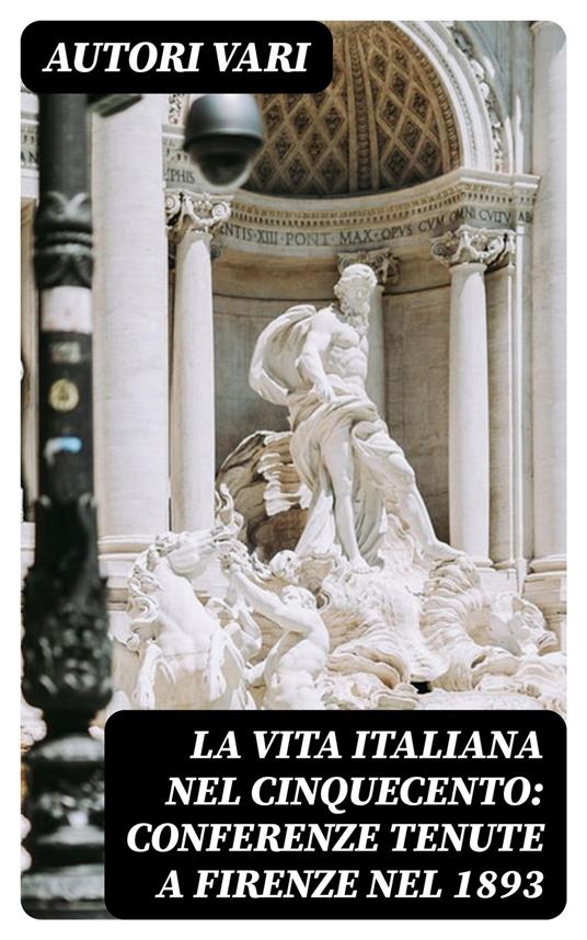 La vita Italiana nel Cinquecento: Conferenze tenute a Firenze nel 1893 - Autori vari - ebook