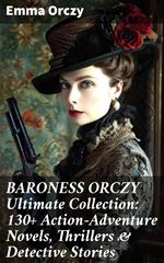 BARONESS ORCZY Ultimate Collection: 130+ Action-Adventure Novels, Thrillers & Detective Stories