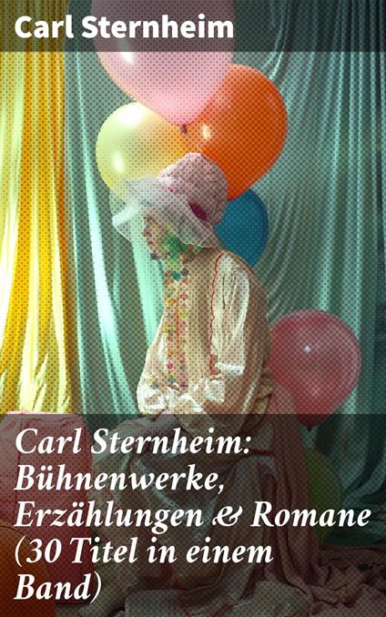 Carl Sternheim: Bühnenwerke, Erzählungen & Romane (30 Titel in einem Band)