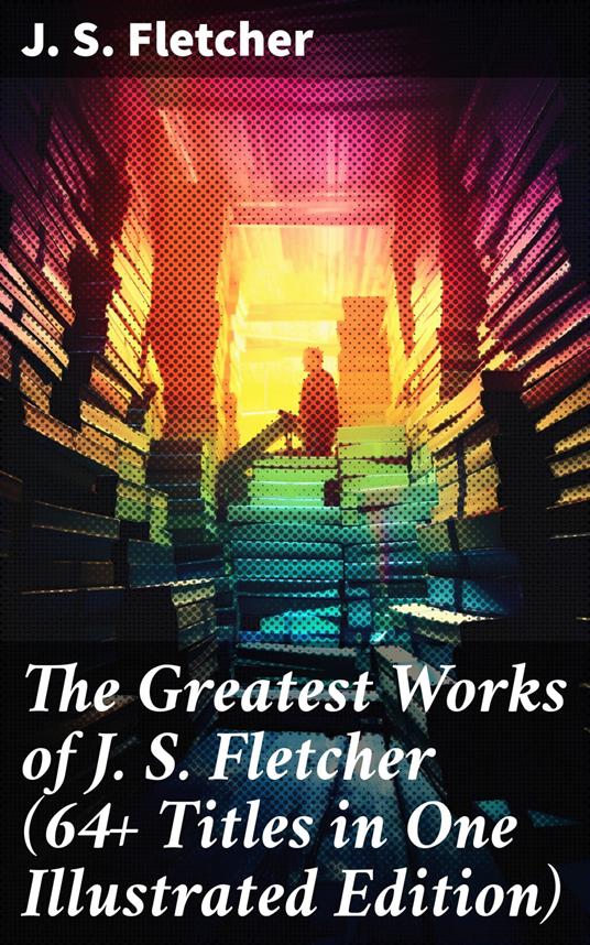 The Greatest Works of J. S. Fletcher (64+ Titles in One Illustrated Edition)