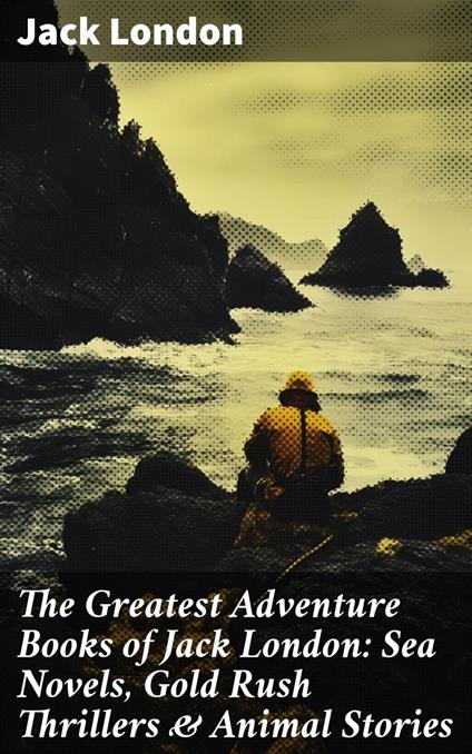 The Greatest Adventure Books of Jack London: Sea Novels, Gold Rush Thrillers & Animal Stories