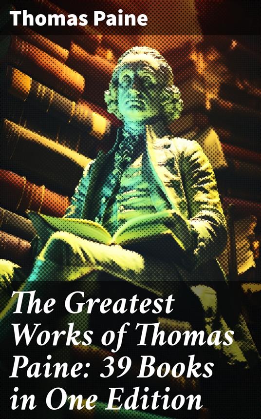 The Greatest Works of Thomas Paine: 39 Books in One Edition