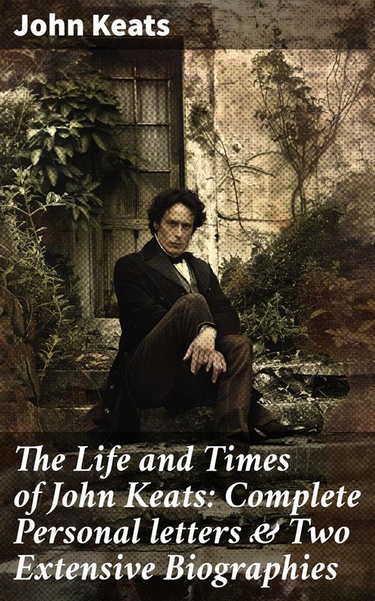 The Life and Times of John Keats: Complete Personal letters & Two Extensive Biographies