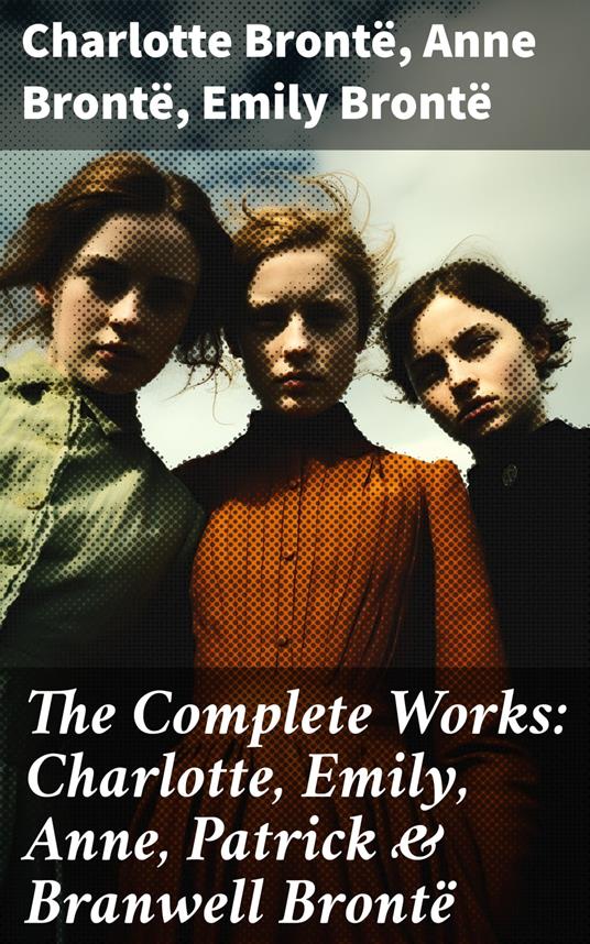 The Complete Works: Charlotte, Emily, Anne, Patrick & Branwell Brontë