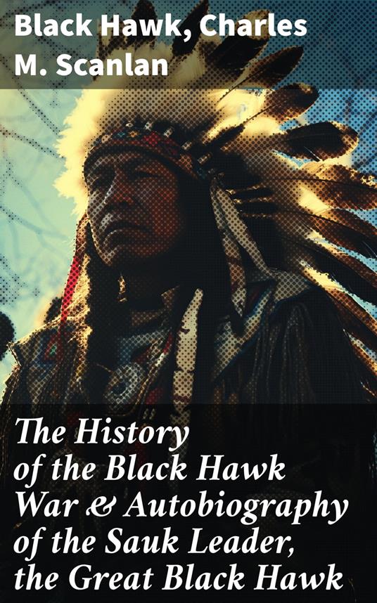 The History of the Black Hawk War & Autobiography of the Sauk Leader, the Great Black Hawk