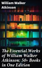 The Essential Works of William Walker Atkinson: 50+ Books in One Edition