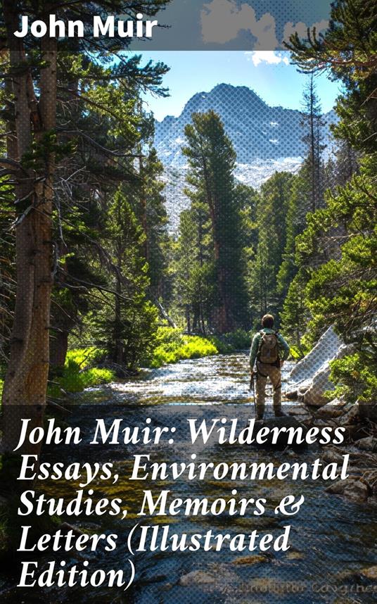 John Muir: Wilderness Essays, Environmental Studies, Memoirs & Letters (Illustrated Edition)