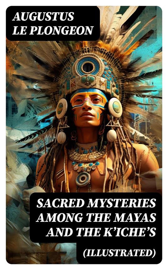 Sacred Mysteries Among the Mayas and the K'iche's (Illustrated)