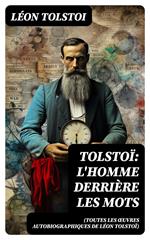 Tolstoï: L'homme derrière les mots (Toutes les Œuvres Autobiographiques de Léon Tolstoï)