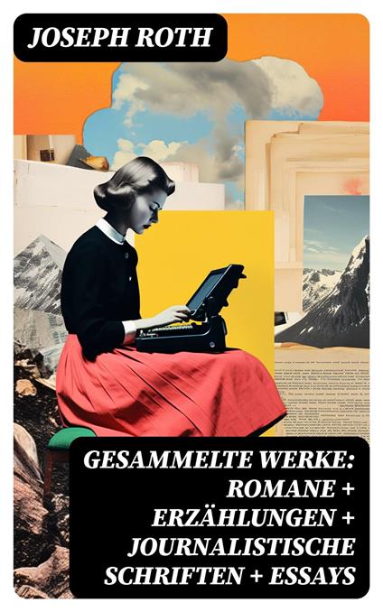 Gesammelte Werke: Romane + Erzählungen + Journalistische Schriften + Essays