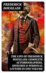 The Life of Frederick Douglass: Complete Autobiographies, Speeches & Personal Letters in One Volume