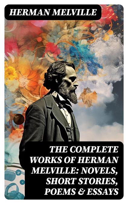 The Complete Works of Herman Melville: Novels, Short Stories, Poems & Essays