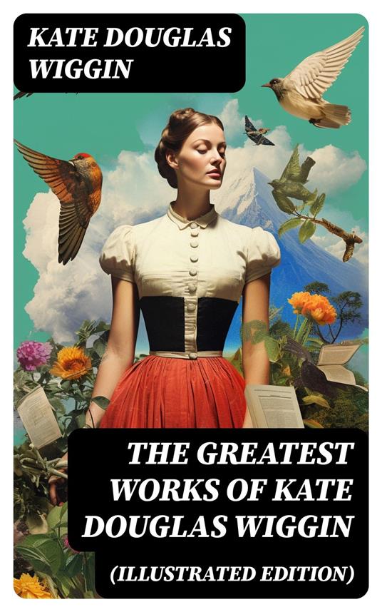 The Greatest Works of Kate Douglas Wiggin (Illustrated Edition) - Wiggin Kate Douglas - ebook