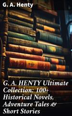 G. A. HENTY Ultimate Collection: 100+ Historical Novels, Adventure Tales & Short Stories