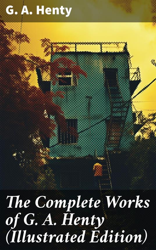 The Complete Works of G. A. Henty (Illustrated Edition) - G. A. Henty - ebook