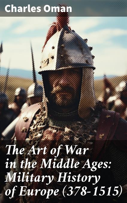 The Art of War in the Middle Ages: Military History of Europe (378-1515)