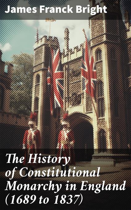 The History of Constitutional Monarchy in England (1689 to 1837) - James Franck Bright - ebook