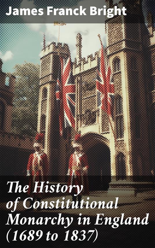 The History of Constitutional Monarchy in England (1689 to 1837) - James Franck Bright - ebook