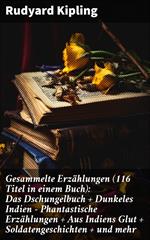 Gesammelte Erzählungen (116 Titel in einem Buch): Das Dschungelbuch + Dunkeles Indien - Phantastische Erzählungen + Aus Indiens Glut + Soldatengeschichten + und mehr