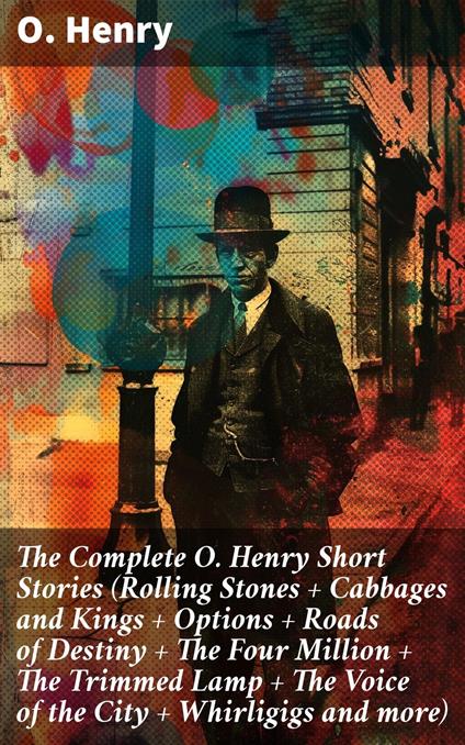 The Complete O. Henry Short Stories (Rolling Stones + Cabbages and Kings + Options + Roads of Destiny + The Four Million + The Trimmed Lamp + The Voice of the City + Whirligigs and more)