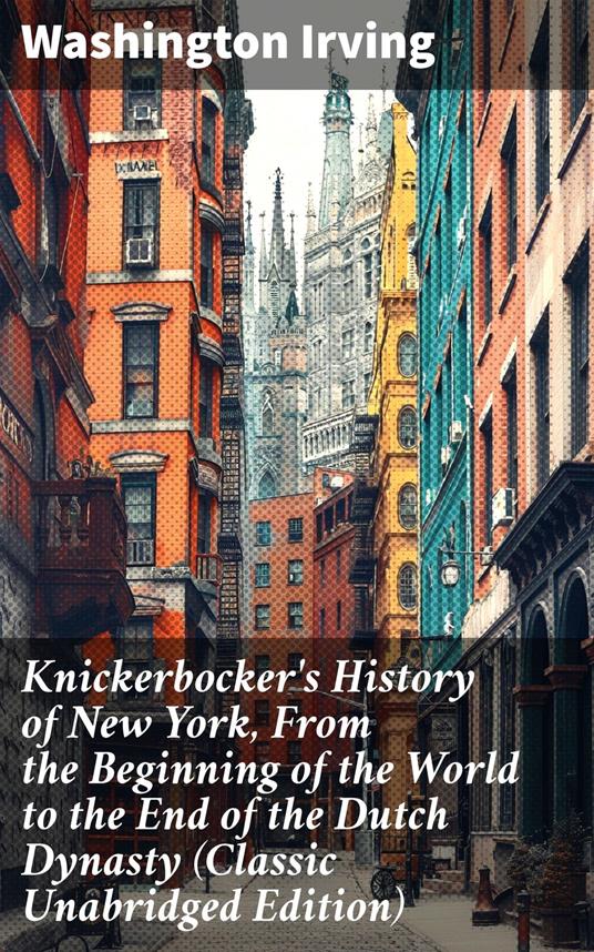 Knickerbocker's History of New York, From the Beginning of the World to the End of the Dutch Dynasty (Classic Unabridged Edition)