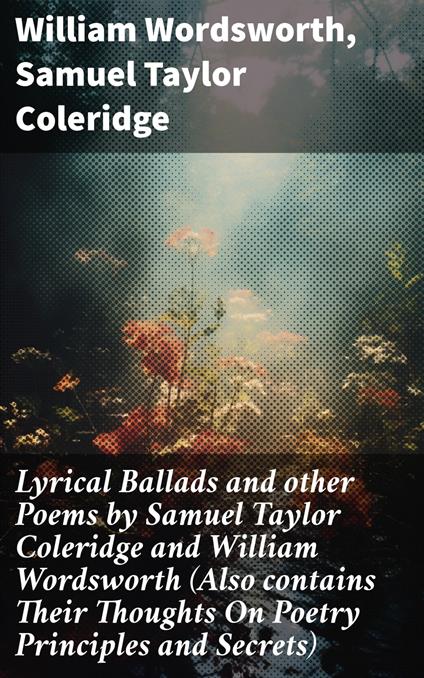 Lyrical Ballads and other Poems by Samuel Taylor Coleridge and William Wordsworth (Also contains Their Thoughts On Poetry Principles and Secrets)