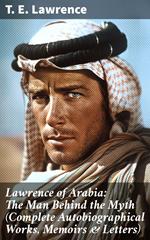 Lawrence of Arabia: The Man Behind the Myth (Complete Autobiographical Works, Memoirs & Letters)