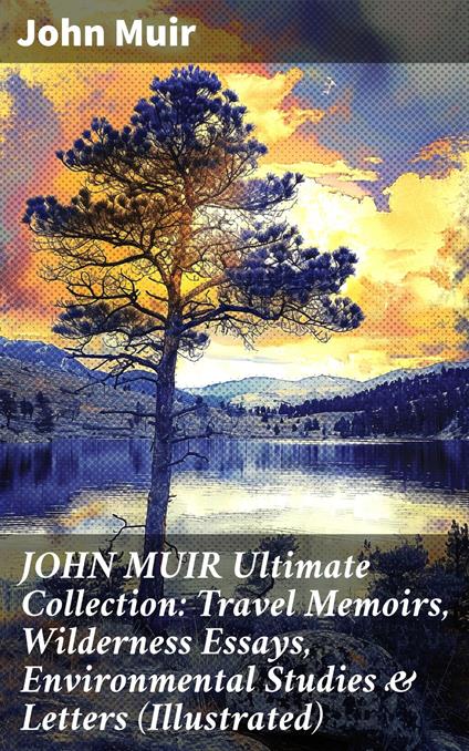 JOHN MUIR Ultimate Collection: Travel Memoirs, Wilderness Essays, Environmental Studies & Letters (Illustrated)