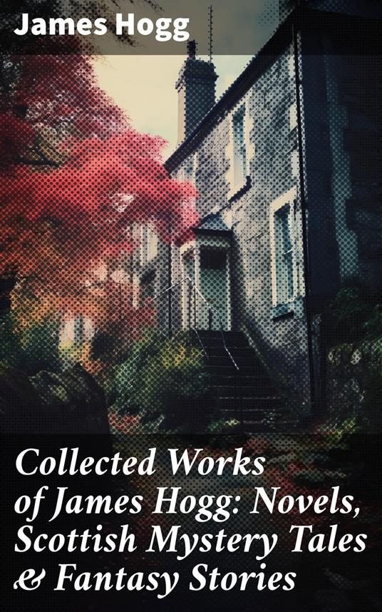 Collected Works of James Hogg: Novels, Scottish Mystery Tales & Fantasy Stories