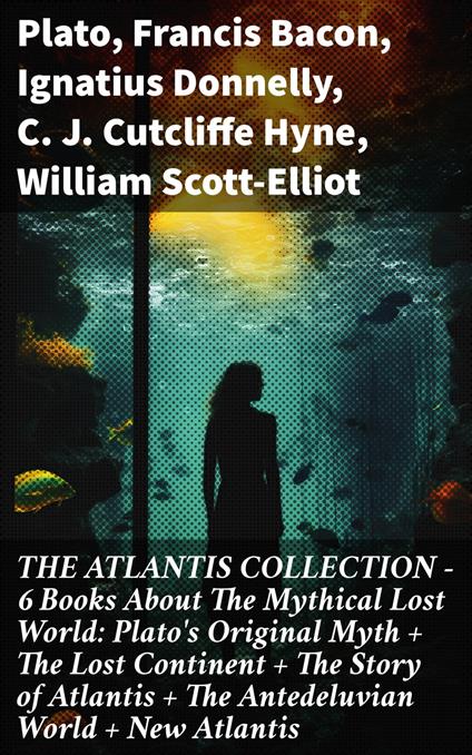 THE ATLANTIS COLLECTION - 6 Books About The Mythical Lost World: Plato's Original Myth + The Lost Continent + The Story of Atlantis + The Antedeluvian World + New Atlantis