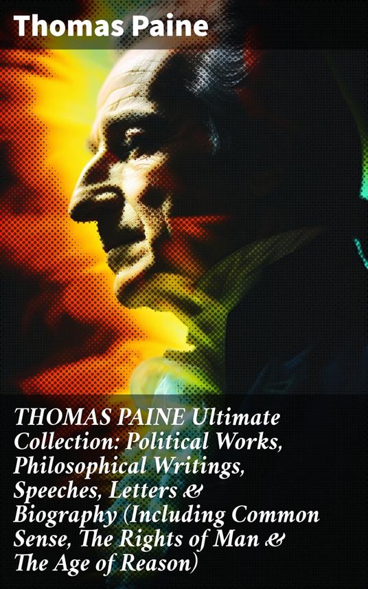 THOMAS PAINE Ultimate Collection: Political Works, Philosophical Writings, Speeches, Letters & Biography (Including Common Sense, The Rights of Man & The Age of Reason)