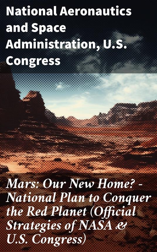 Mars: Our New Home? - National Plan to Conquer the Red Planet (Official Strategies of NASA & U.S. Congress)