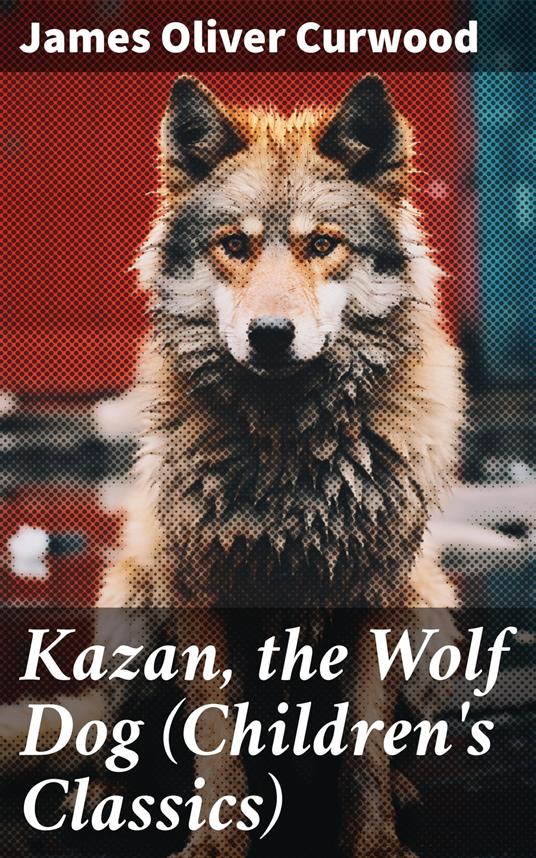 Kazan, the Wolf Dog (Children's Classics) - James Oliver Curwood - ebook