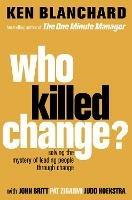 Who Killed Change?: Solving the Mystery of Leading People Through Change