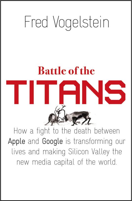 Battle of the Titans: How the Fight to the Death Between Apple and Google is Transforming our Lives (Previously Published as ‘Dogfight’)