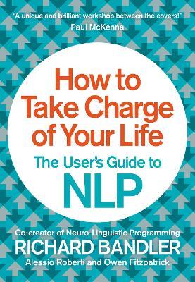 How to Take Charge of Your Life: The User’s Guide to NLP - Richard Bandler,Owen Fitzpatrick,Alessio Roberti - cover