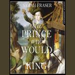 The Prince Who Would Be King: The Life and Death of Henry Stuart