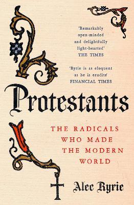 Protestants: The Radicals Who Made the Modern World - Alec Ryrie - cover